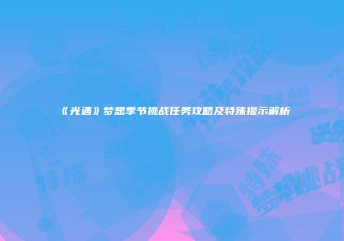 《光遇》梦想季节挑战任务攻略及特殊提示解析