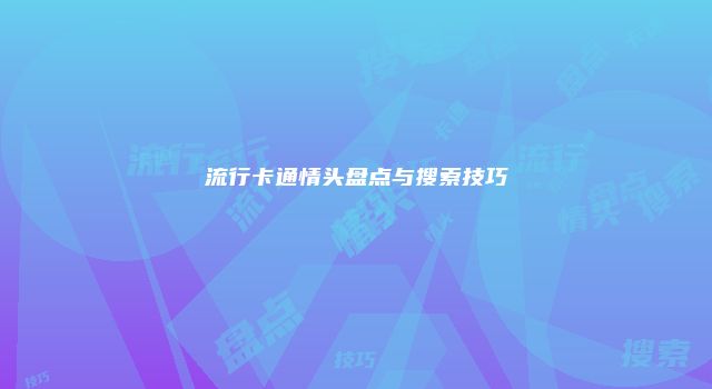 流行卡通情头盘点与搜索技巧