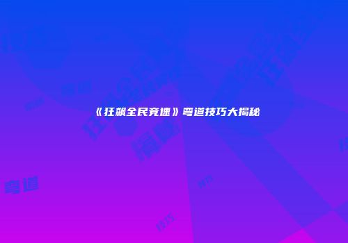 《狂飙全民竞速》弯道技巧大揭秘