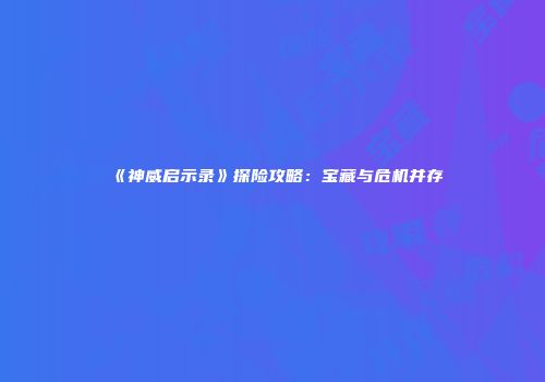 《神威启示录》探险攻略：宝藏与危机并存