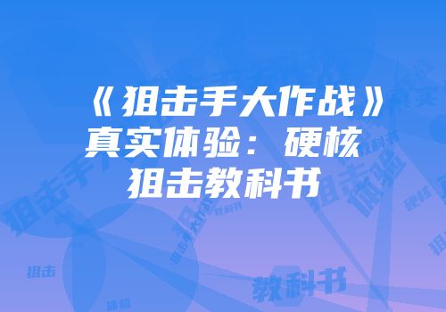 《狙击手大作战》真实体验：硬核狙击教科书