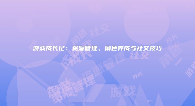 游戏成长记：资源管理、角色养成与社交技巧