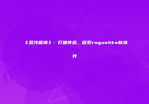 《混沌坩埚》:打破传统,探索roguelike新境界