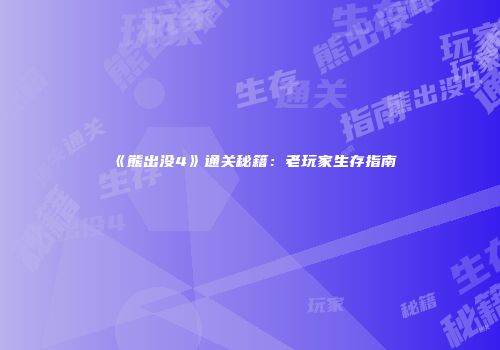 《熊出没4》通关秘籍：老玩家生存指南