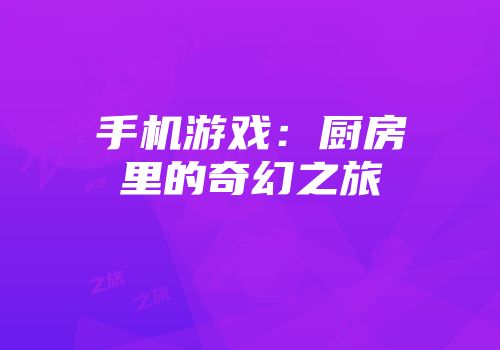 手机游戏：厨房里的奇幻之旅