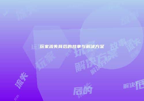 玩家流失背后的故事与解决方案
