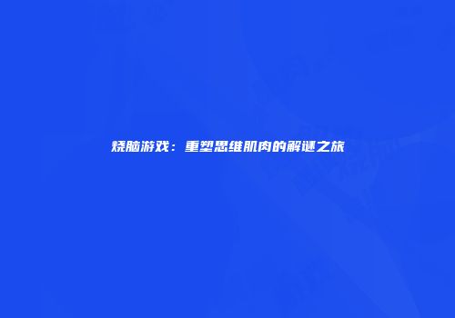 烧脑游戏:重塑思维肌肉的解谜之旅