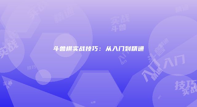 斗兽棋实战技巧：从入门到精通