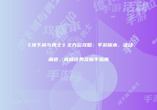 《地下城与勇士》全方位攻略:手游版本、活动角色、成就任务及新手指南