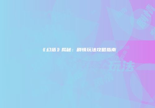 《幻塔》揭秘：剧情玩法攻略指南