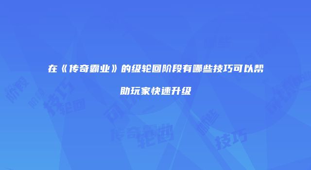 在《传奇霸业》的级轮回阶段有哪些技巧可以帮助玩家快速升级