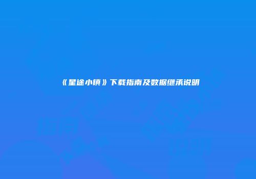 《星途小镇》下载指南及数据继承说明