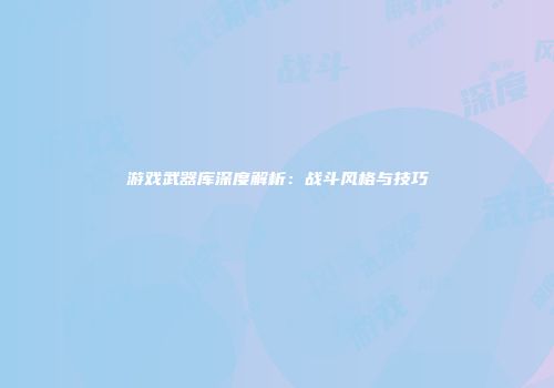 游戏武器库深度解析:战斗风格与技巧