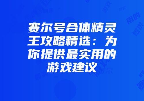 赛尔号合体精灵王攻略精选：为你提供最实用的游戏建议