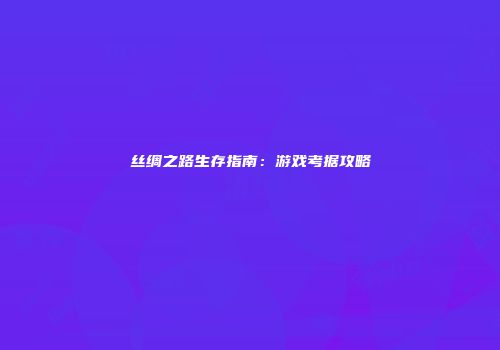 丝绸之路生存指南：游戏考据攻略