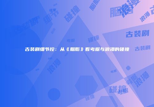 古装剧细节控：从《胭脂》看考据与浪漫的碰撞