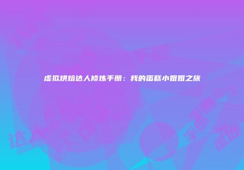 虚拟烘焙达人修炼手册：我的蛋糕小姐姐之旅