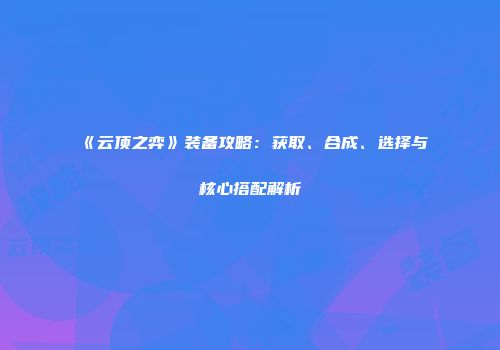 《云顶之弈》装备攻略：获取、合成、选择与核心搭配解析