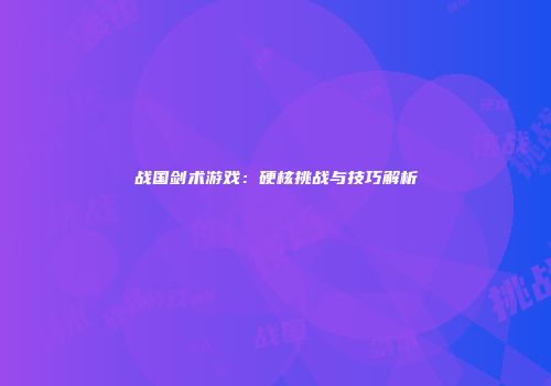 战国剑术游戏：硬核挑战与技巧解析
