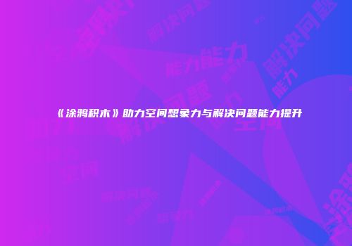 《涂鸦积木》助力空间想象力与解决问题能力提升