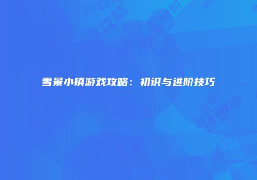 雪景小镇游戏攻略:初识与进阶技巧