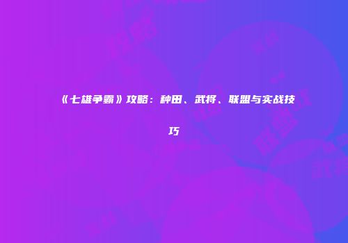 《七雄争霸》攻略:种田、武将、联盟与实战技巧
