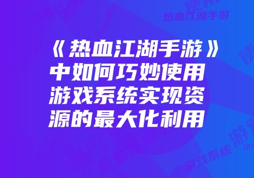 《热血江湖手游》中如何巧妙使用游戏系统实现资源的最大化利用