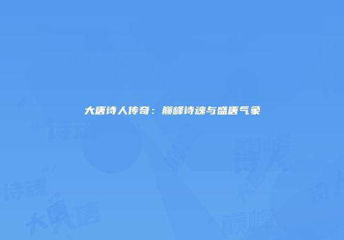 大唐诗人传奇：巅峰诗魂与盛唐气象