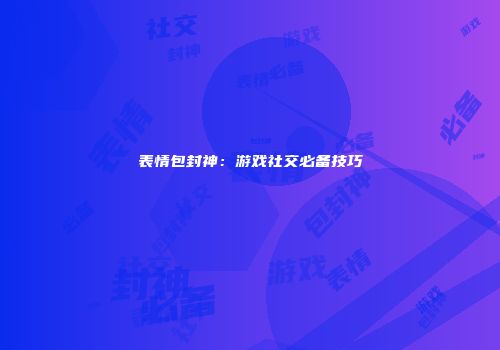 表情包封神：游戏社交必备技巧