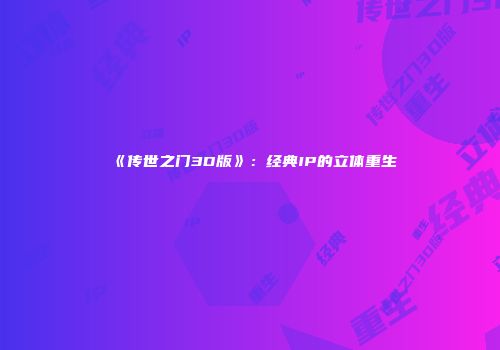 《传世之门3D版》：经典IP的立体重生