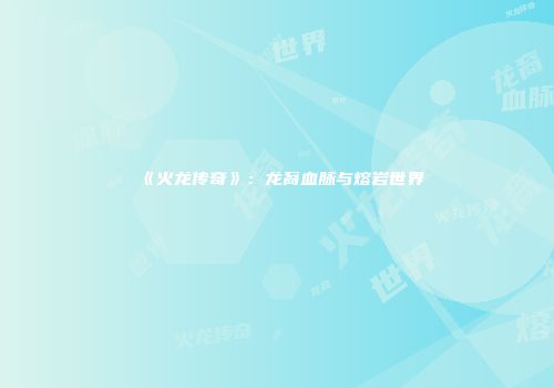 《火龙传奇》:龙裔血脉与熔岩世界