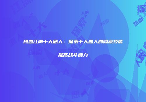 热血江湖十大恶人：探索十大恶人的隐藏技能提高战斗能力