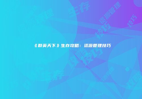 《群英天下》生存攻略：资源管理技巧