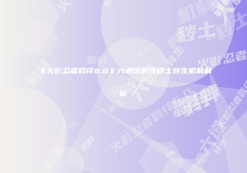 《火影忍者羁绊6.0》六道斑羁绊秽土转生机制解析