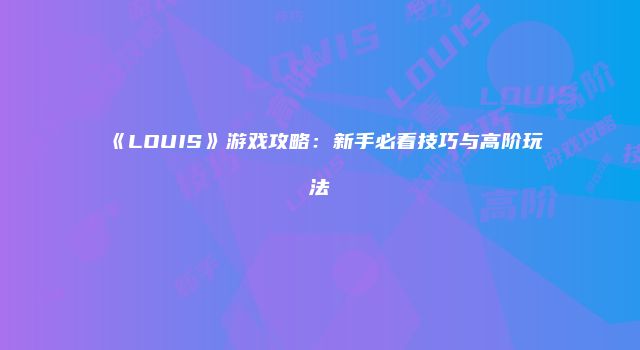 《LOUIS》游戏攻略:新手必看技巧与高阶玩法