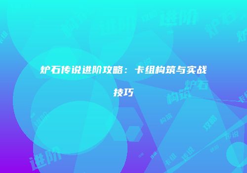 炉石传说进阶攻略：卡组构筑与实战技巧