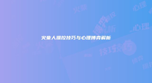 火柴人操控技巧与心理博弈解析