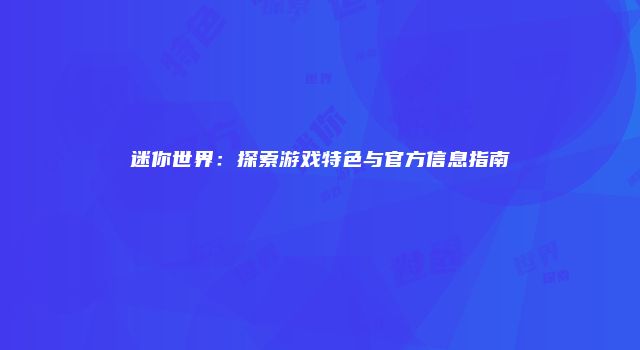 迷你世界：探索游戏特色与官方信息指南