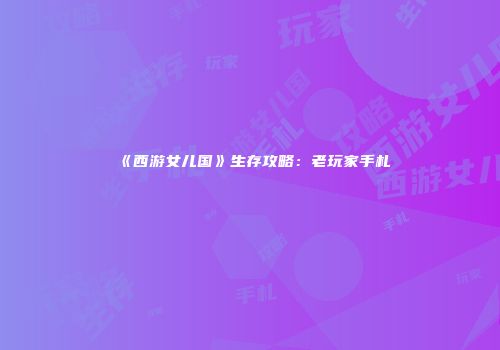 《西游女儿国》生存攻略：老玩家手札