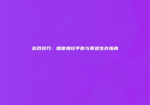 游戏技巧：速度操控平衡与赛道生存指南