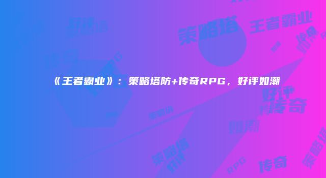 《王者霸业》：策略塔防+传奇RPG，好评如潮