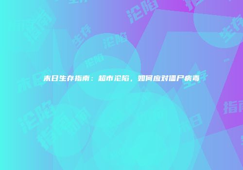 末日生存指南：超市沦陷，如何应对僵尸病毒