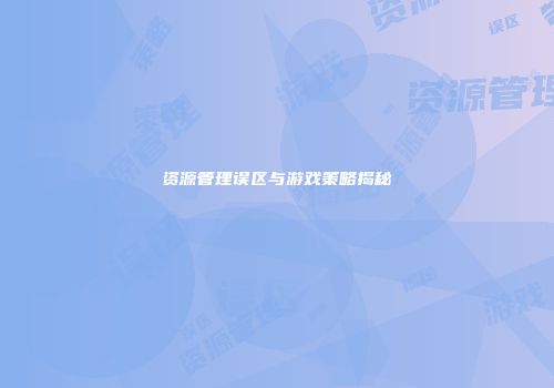 资源管理误区与游戏策略揭秘