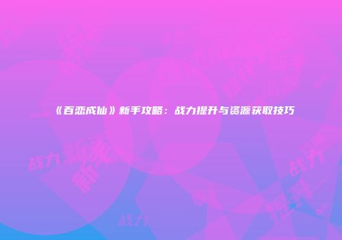 《百恋成仙》新手攻略：战力提升与资源获取技巧