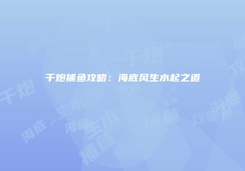 千炮捕鱼攻略：海底风生水起之道