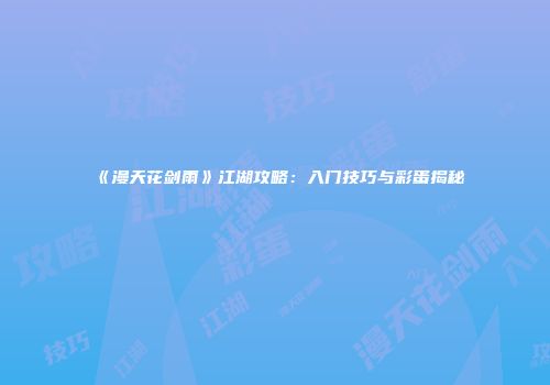 《漫天花剑雨》江湖攻略：入门技巧与彩蛋揭秘