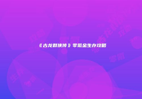 《古龙群侠传》零氪金生存攻略