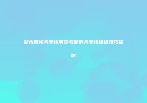 郑州高楼天际线演变与都市天际线建造技巧探秘