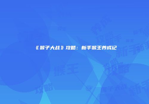 《猴子大战》攻略：新手猴王养成记