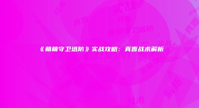 《萌萌守卫塔防》实战攻略：真香战术解析